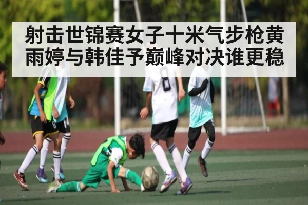 射击世锦赛女子十米气步枪黄雨婷与韩佳予巅峰对决谁更稳 | kaiyun