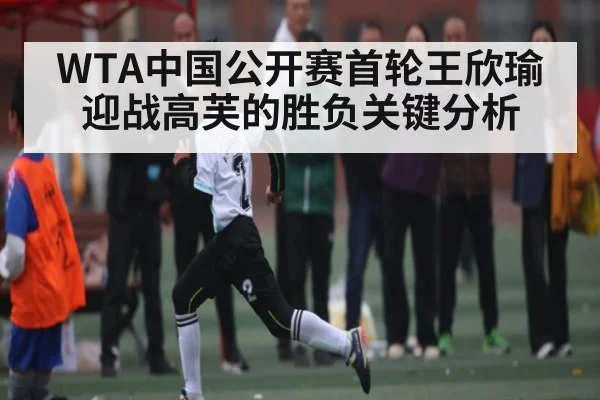 WTA中国公开赛首轮王欣瑜迎战高芙的胜负关键分析