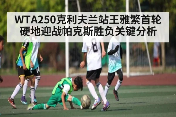 WTA250克利夫兰站王雅繁首轮硬地迎战帕克斯胜负关键分析 - kaiyun
