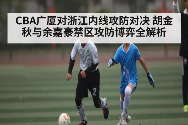 CBA广厦对浙江内线攻防对决 胡金秋与余嘉豪禁区攻防博弈全解析 - kaiyun